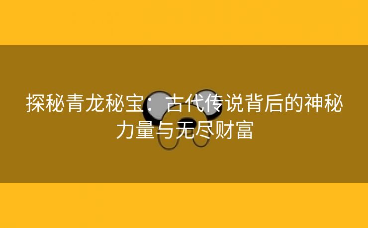 探秘青龙秘宝：古代传说背后的神秘力量与无尽财富