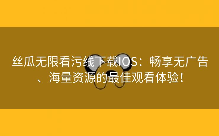 丝瓜无限看污线下载IOS：畅享无广告、海量资源的最佳观看体验！