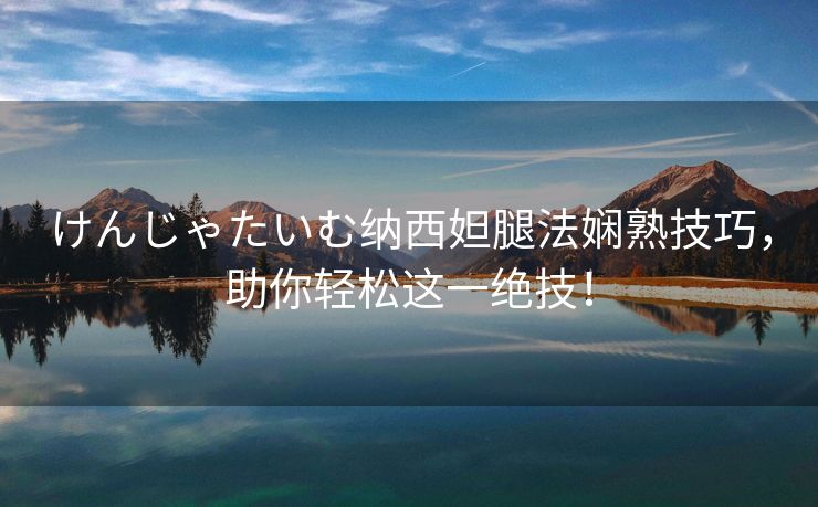 けんじゃたいむ纳西妲腿法娴熟技巧，助你轻松这一绝技！