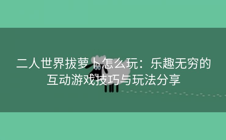 二人世界拔萝卜怎么玩：乐趣无穷的互动游戏技巧与玩法分享