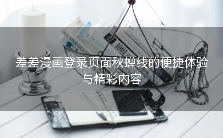 差差漫画登录页面秋蝉线的便捷体验与精彩内容