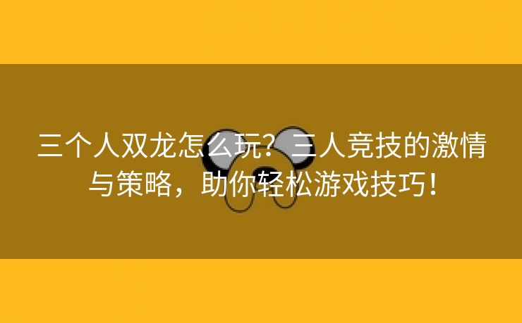 三个人双龙怎么玩？三人竞技的激情与策略，助你轻松游戏技巧！