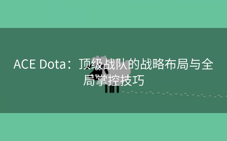 ACE Dota：顶级战队的战略布局与全局掌控技巧