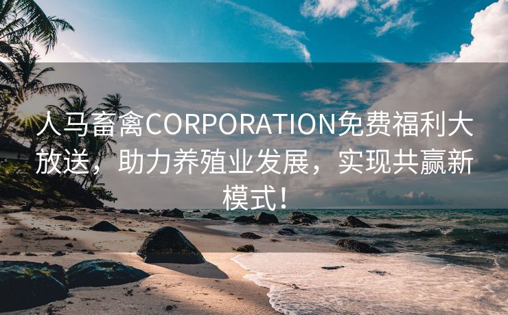 人马畜禽CORPORATION免费福利大放送，助力养殖业发展，实现共赢新模式！