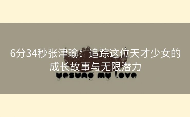 6分34秒张津瑜：追踪这位天才少女的成长故事与无限潜力