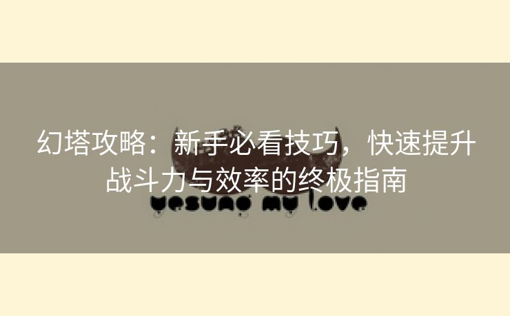 幻塔攻略：新手必看技巧，快速提升战斗力与效率的终极指南