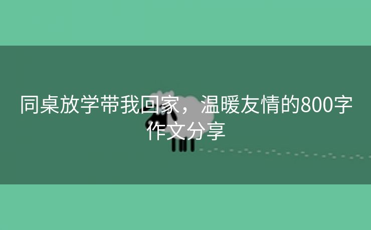 同桌放学带我回家，温暖友情的800字作文分享