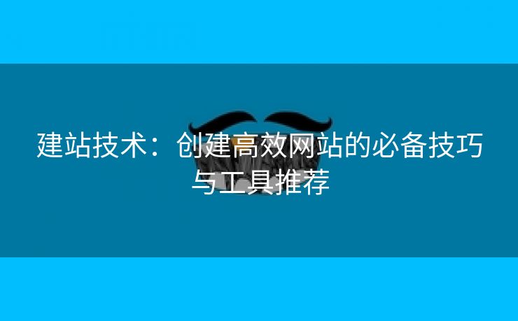建站技术：创建高效网站的必备技巧与工具推荐