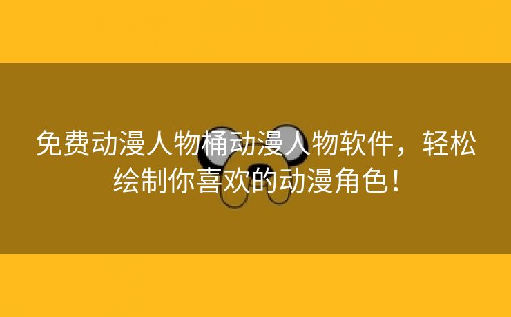 免费动漫人物桶动漫人物软件，轻松绘制你喜欢的动漫角色！