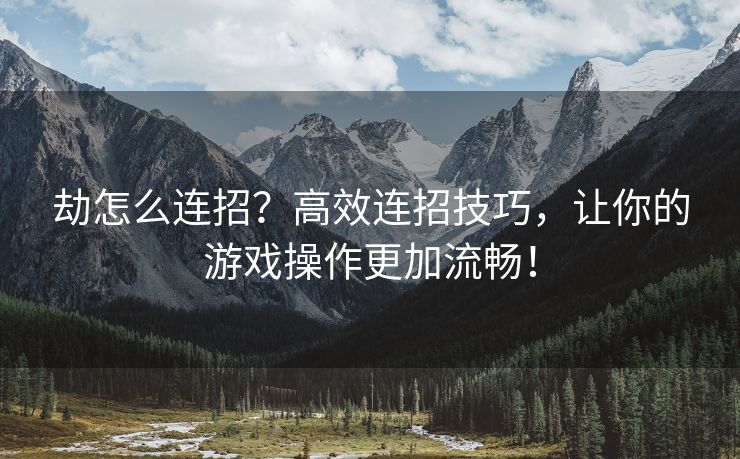 劫怎么连招？高效连招技巧，让你的游戏操作更加流畅！