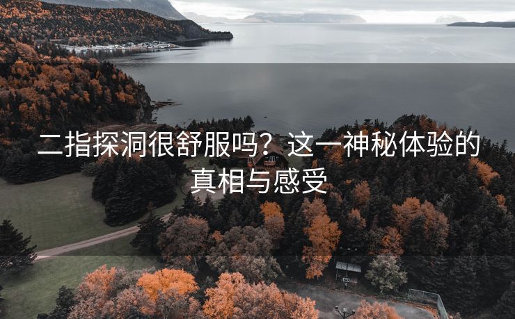 二指探洞很舒服吗？这一神秘体验的真相与感受