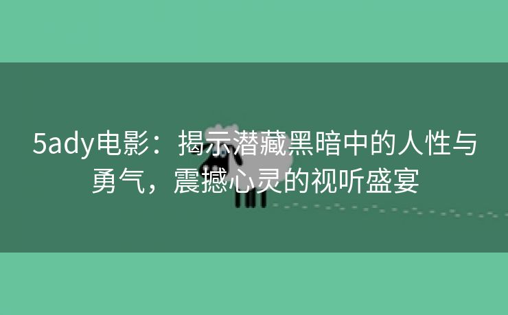 5ady电影：揭示潜藏黑暗中的人性与勇气，震撼心灵的视听盛宴