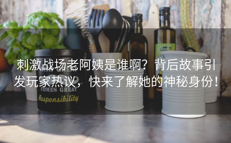 刺激战场老阿姨是谁啊？背后故事引发玩家热议，快来了解她的神秘身份！