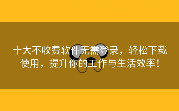 十大不收费软件无需登录，轻松下载使用，提升你的工作与生活效率！