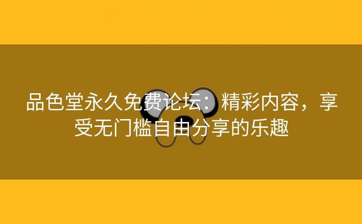 品色堂永久免费论坛：精彩内容，享受无门槛自由分享的乐趣