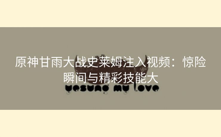 原神甘雨大战史莱姆注入视频：惊险瞬间与精彩技能大