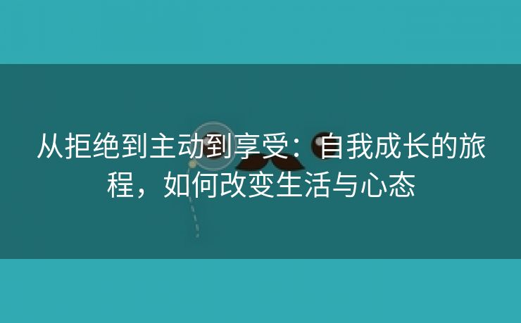 从拒绝到主动到享受：自我成长的旅程，如何改变生活与心态
