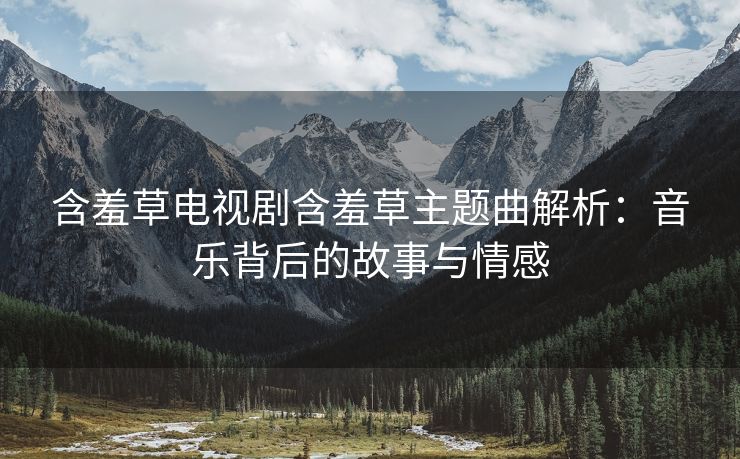 含羞草电视剧含羞草主题曲解析：音乐背后的故事与情感