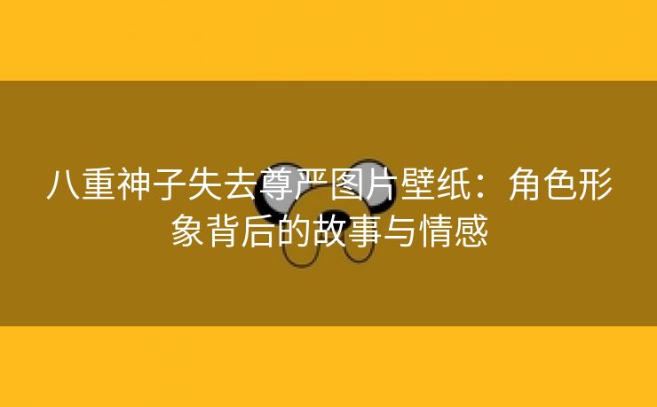 八重神子失去尊严图片壁纸：角色形象背后的故事与情感