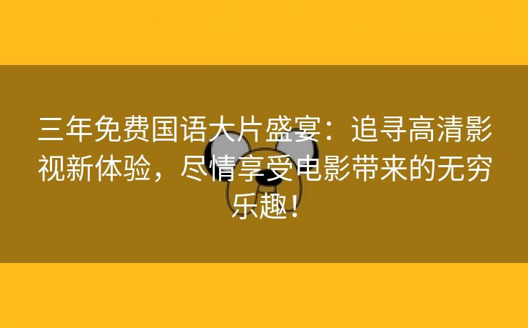 三年免费国语大片盛宴：追寻高清影视新体验，尽情享受电影带来的无穷乐趣！