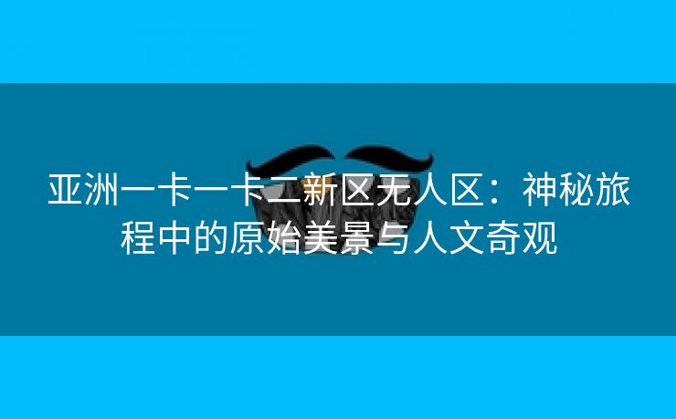 亚洲一卡一卡二新区无人区：神秘旅程中的原始美景与人文奇观
