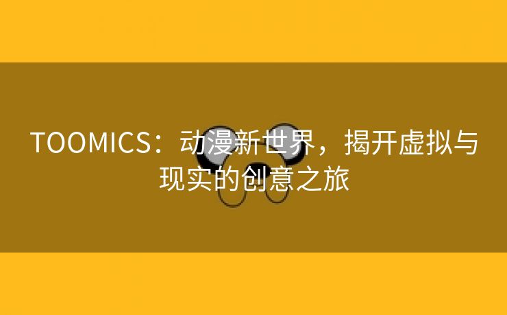 TOOMICS：动漫新世界，揭开虚拟与现实的创意之旅