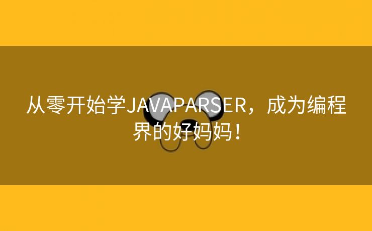 从零开始学JAVAPARSER，成为编程界的好妈妈！
