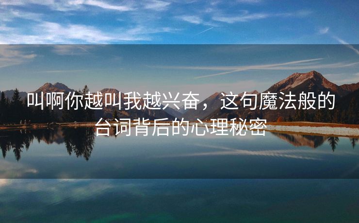 叫啊你越叫我越兴奋，这句魔法般的台词背后的心理秘密