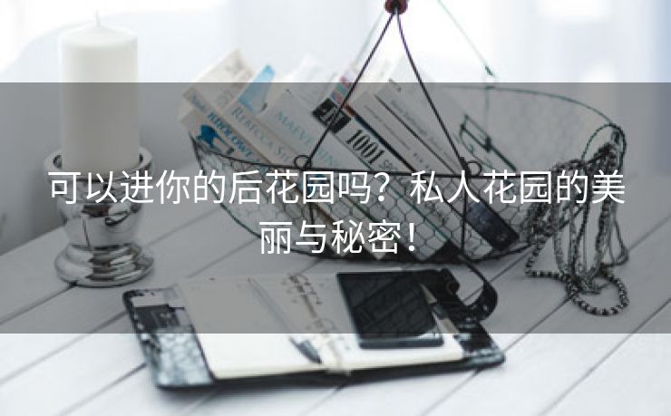 可以进你的后花园吗？私人花园的美丽与秘密！