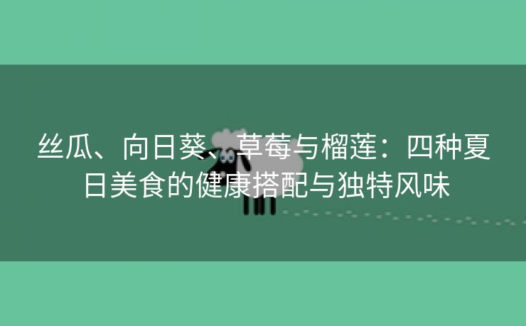 丝瓜、向日葵、草莓与榴莲：四种夏日美食的健康搭配与独特风味