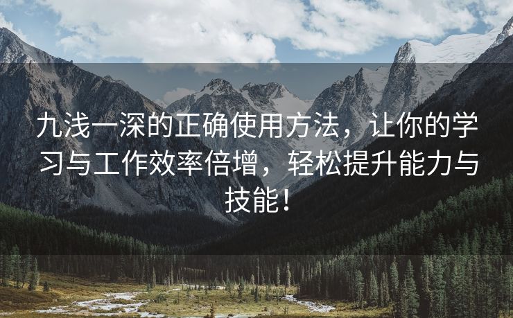 九浅一深的正确使用方法，让你的学习与工作效率倍增，轻松提升能力与技能！