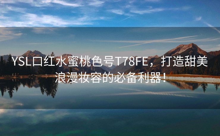 YSL口红水蜜桃色号T78FE，打造甜美浪漫妆容的必备利器！