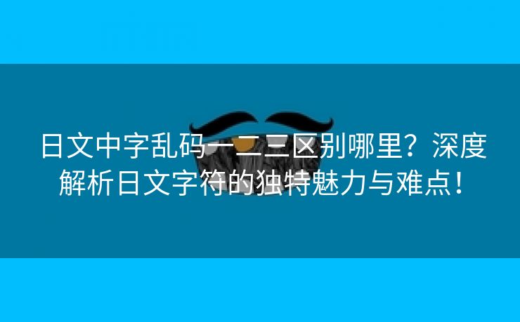 日文中字乱码一二三区别哪里？深度解析日文字符的独特魅力与难点！