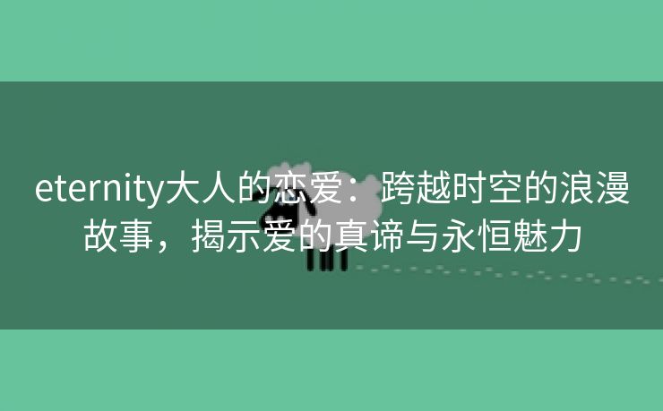 eternity大人的恋爱：跨越时空的浪漫故事，揭示爱的真谛与永恒魅力