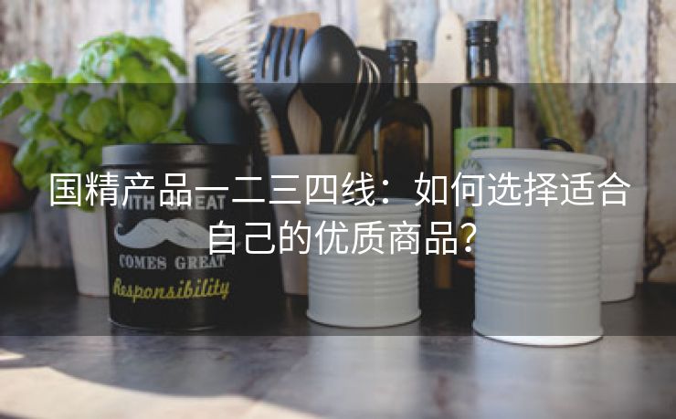国精产品一二三四线：如何选择适合自己的优质商品？