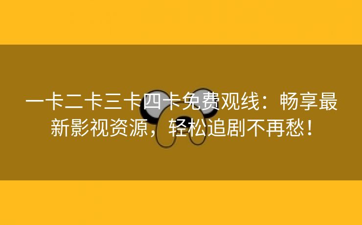 一卡二卡三卡四卡免费观线：畅享最新影视资源，轻松追剧不再愁！