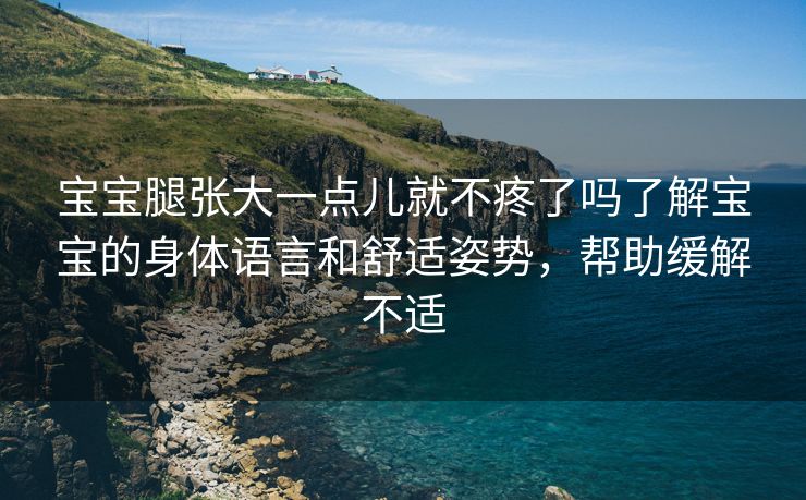 宝宝腿张大一点儿就不疼了吗了解宝宝的身体语言和舒适姿势，帮助缓解不适