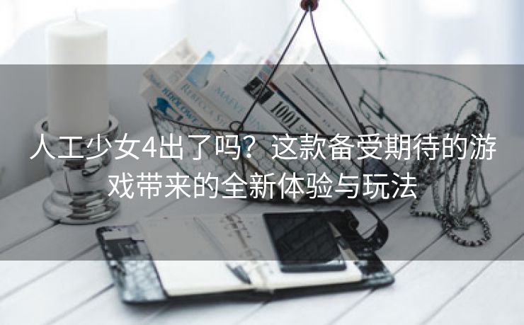 人工少女4出了吗？这款备受期待的游戏带来的全新体验与玩法