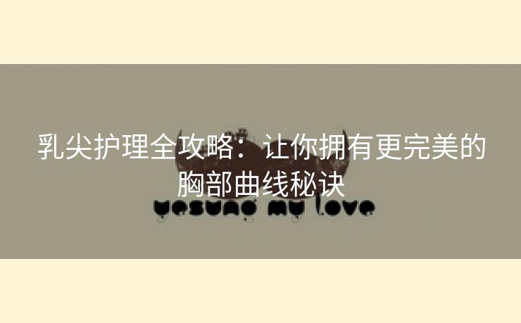乳尖护理全攻略：让你拥有更完美的胸部曲线秘诀
