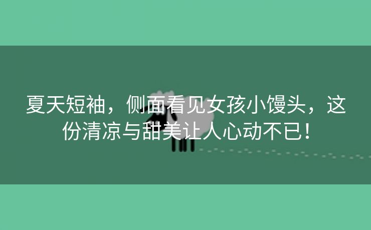 夏天短袖，侧面看见女孩小馒头，这份清凉与甜美让人心动不已！
