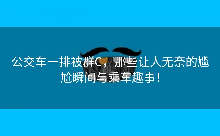 公交车一排被群C，那些让人无奈的尴尬瞬间与乘车趣事！