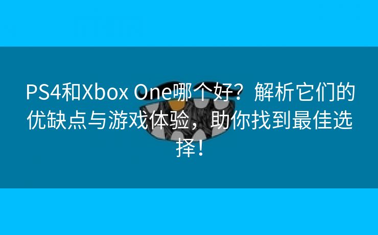 PS4和Xbox One哪个好？解析它们的优缺点与游戏体验，助你找到最佳选择！