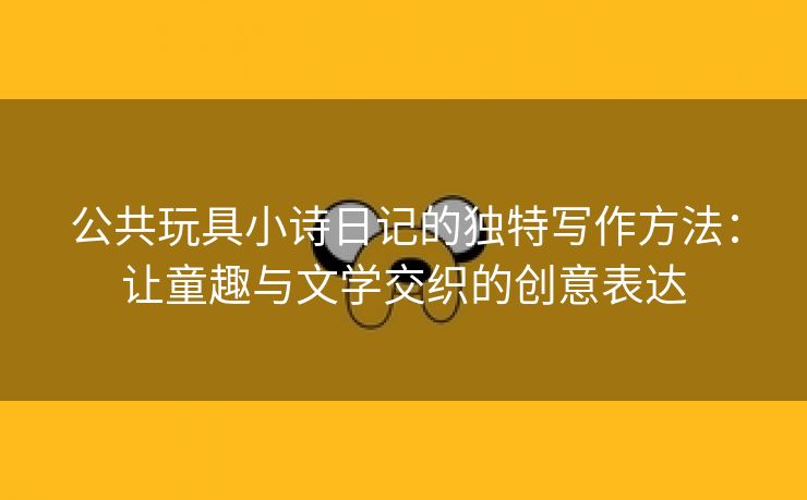 公共玩具小诗日记的独特写作方法：让童趣与文学交织的创意表达