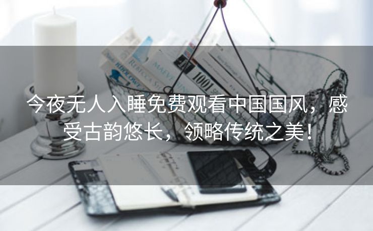 今夜无人入睡免费观看中国国风，感受古韵悠长，领略传统之美！
