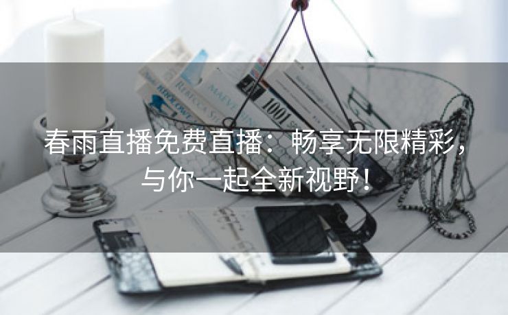 春雨直播免费直播：畅享无限精彩，与你一起全新视野！