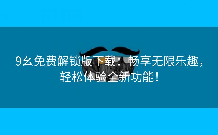 9幺免费解锁版下载：畅享无限乐趣，轻松体验全新功能！