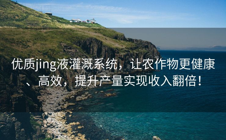 优质jing液灌溉系统，让农作物更健康、高效，提升产量实现收入翻倍！