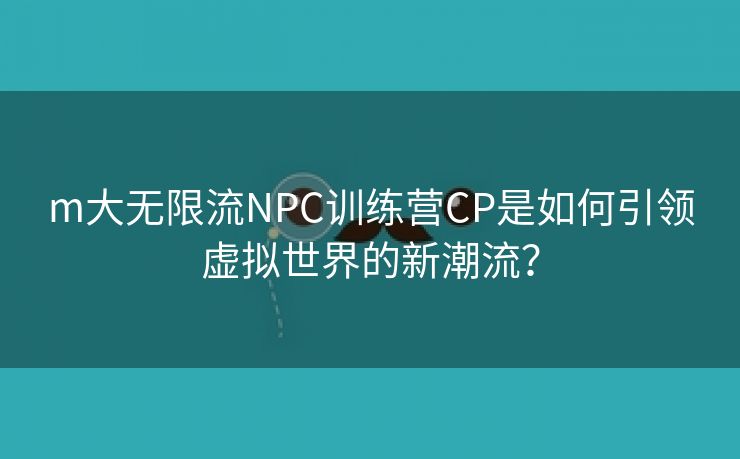 m大无限流NPC训练营CP是如何引领虚拟世界的新潮流？