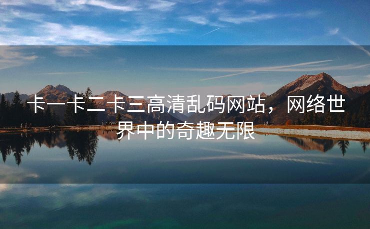 卡一卡二卡三高清乱码网站，网络世界中的奇趣无限