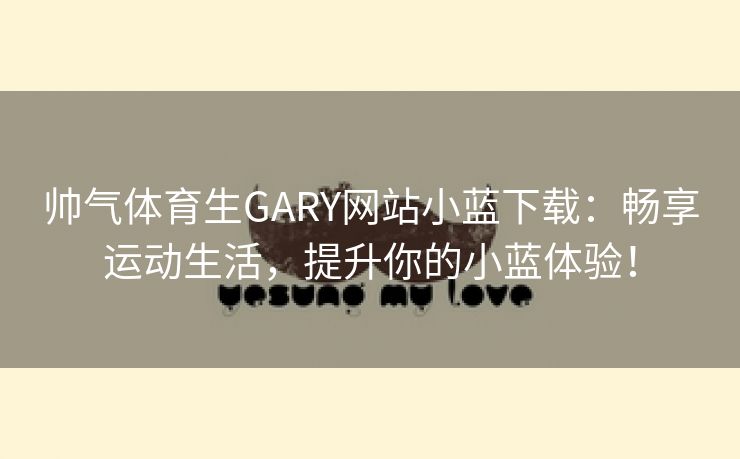 帅气体育生GARY网站小蓝下载：畅享运动生活，提升你的小蓝体验！